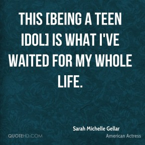 Sarah Michelle Gellar - This [being a teen idol] is what I've waited ...