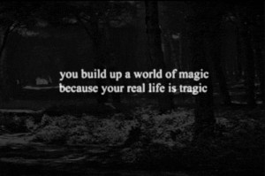 You build up a world of magic because your real life is tragic