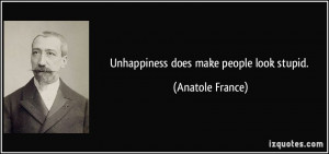Unhappiness does make people look stupid. - Anatole France