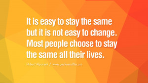 It is easy to stay the same but it is not easy to change. Most people ...
