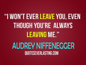... leave you, even though you're always leaving me. - Audrey Niffenegger