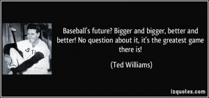 ... No question about it, it's the greatest game there is! - Ted Williams
