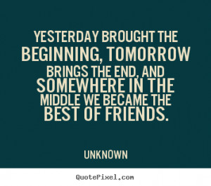 Quotes about friendship - Yesterday brought the beginning, tomorrow..