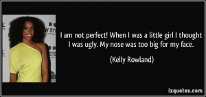 ... thought I was ugly. My nose was too big for my face. - Kelly Rowland
