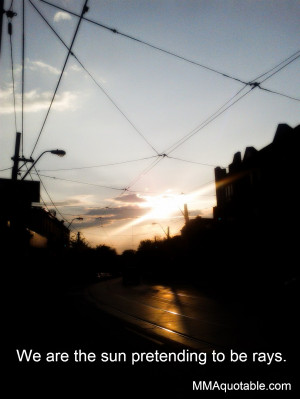 We are the sun pretending to be rays.