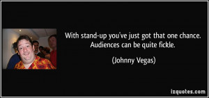 ... got that one chance. Audiences can be quite fickle. - Johnny Vegas