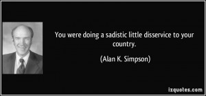 You were doing a sadistic little disservice to your country. - Alan K ...