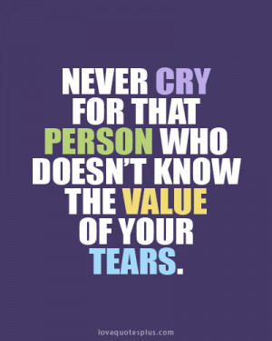 Never cry for that person who doesn’t know the value of your tears