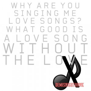 why are you singing me love songs? what good is a love song without ...