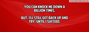 can knock me down a billion times,but, i'll still get back up and try ...
