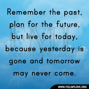 Remember the past, plan for the future, but live for today, because ...