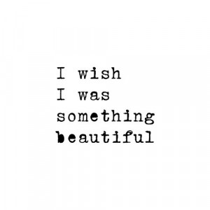 wish I was something beautiful.