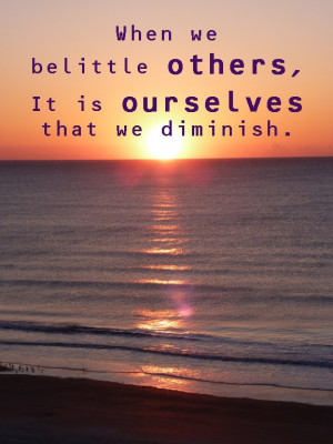 When we belittle others, it is ourselves that we diminish.