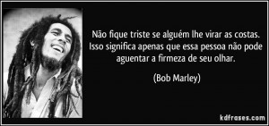 ... essa pessoa não pode aguentar a firmeza de seu olhar. (Bob Marley