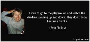 ... jumping up and down. They don't know I'm firing blanks. - Emo Philips
