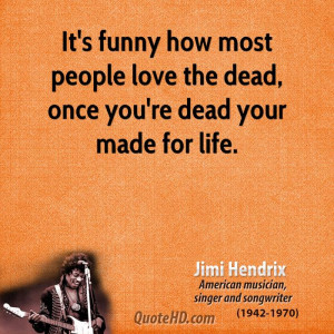 ... how most people love the dead, once you're dead your made for life