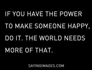 If you have the power to make someone happy, do it