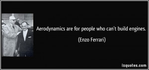 Aerodynamics are for people who can't build engines. - Enzo Ferrari