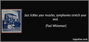 ... tickles your muscles, symphonies stretch your soul. - Paul Whiteman