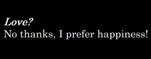 Love! No Thanks, I Prefer Happiness! ~ Love Quote