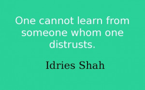 One cannot learn from someone whom one distrusts. -- Idries Shah