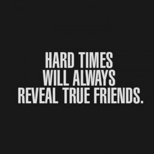 Hard times and real friends. TRUEEE FRICKKKEN FACT.