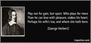 Play not for gain, but sport. Who plays for more Than he can lose with ...