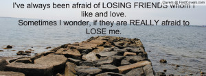 ve always been afraid of LOSING FRIENDS whom I like and love ...