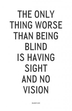 The only thing worse than being blind is having sight and no vision.