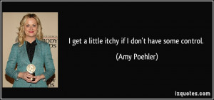 get a little itchy if I don't have some control. - Amy Poehler