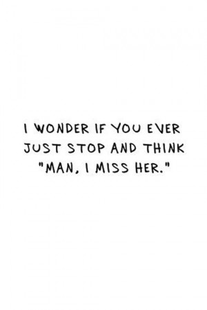 wonder if you ever just stop and think, 'man, I miss her.'