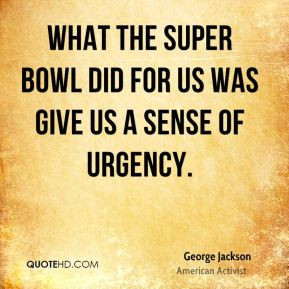 ... - What the Super Bowl did for us was give us a sense of urgency