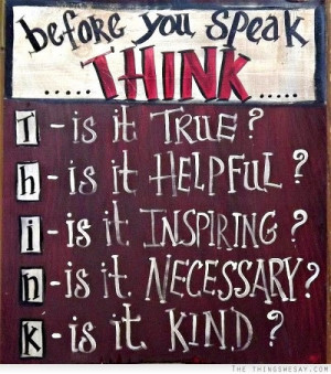 Before you speak... Think... Is it true? Is it helpful? Is it ...