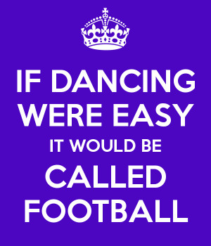 IF DANCING WERE EASY IT WOULD BE CALLED FOOTBALL