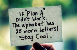 If plan A Didn't work. The alphabet has 25 more letters! Stay Cool.