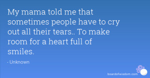 My mama told me that sometimes people have to cry out all their tears
