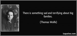 ... is something sad and terrifying about big families. - Thomas Wolfe