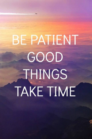 Be patient. Good things take time.
