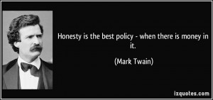 Honesty is the best policy - when there is money in it. - Mark Twain