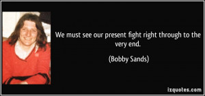 ... see our present fight right through to the very end. - Bobby Sands