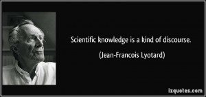 Scientific knowledge is a kind of discourse. - Jean-Francois Lyotard