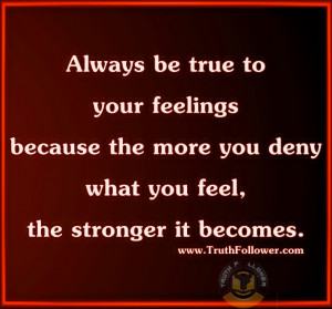 Always be true to your feelings because the more you deny what you ...