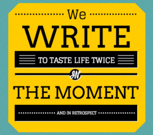 We write to taste life twice, in the moment and in retrospect