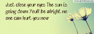 Just close your eyes, The sun is going down. You'll be alright no one ...