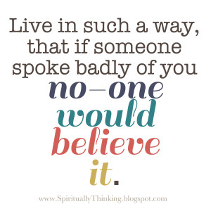 Live in such a way, that if someone spoke badly of you no-one would be ...