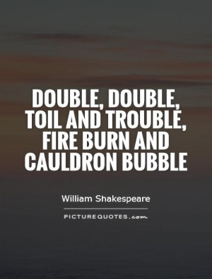 Double, double, toil and trouble, fire burn and cauldron bubble