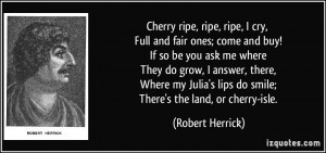 Cherry ripe, ripe, ripe, I cry, Full and fair ones; come and buy! If ...