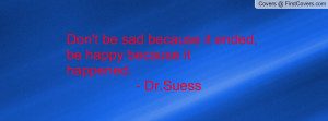 Don't be sad because it ended, be happy because it happened. - Dr ...