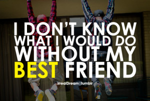 don’t know what I would do without my best friend.