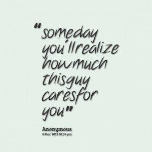 Quotes Picture: someday you'll realize how much this guy cares for you